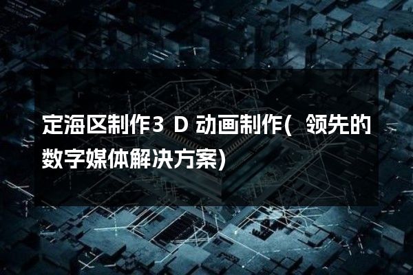 定海区制作3D动画制作(领先的数字媒体解决方案)