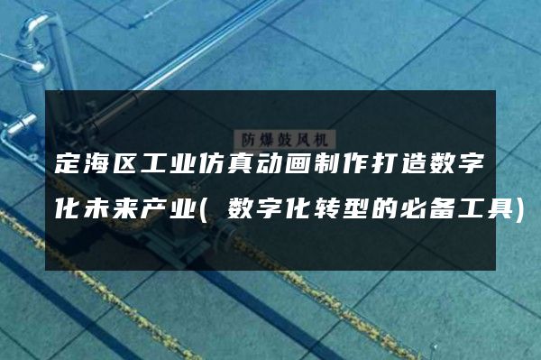 定海区工业仿真动画制作打造数字化未来产业(数字化转型的必备工具)