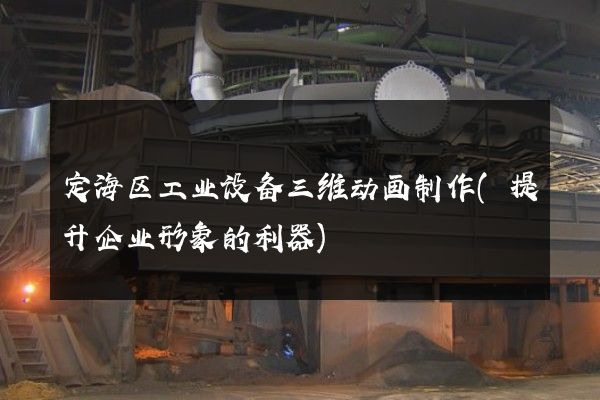 定海区工业设备三维动画制作(提升企业形象的利器)