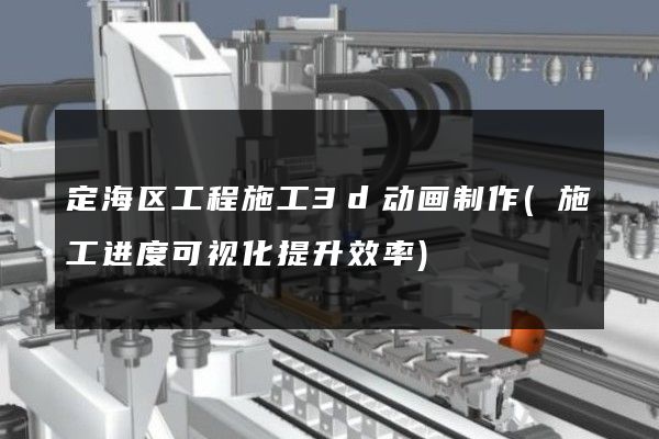 定海区工程施工3d动画制作(施工进度可视化提升效率)