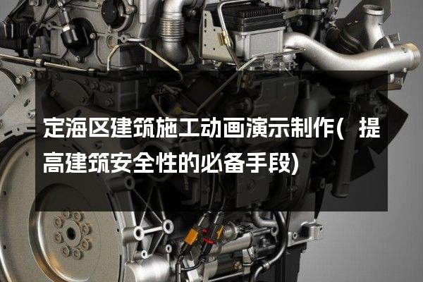 定海区建筑施工动画演示制作(提高建筑安全性的必备手段)