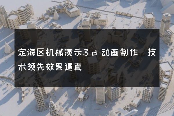 定海区机械演示3d动画制作(技术领先效果逼真)