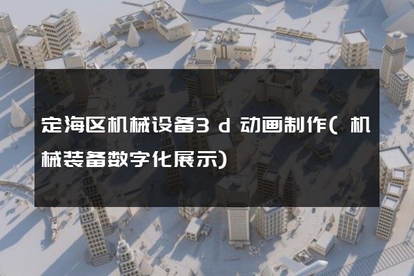 定海区机械设备3d动画制作(机械装备数字化展示)