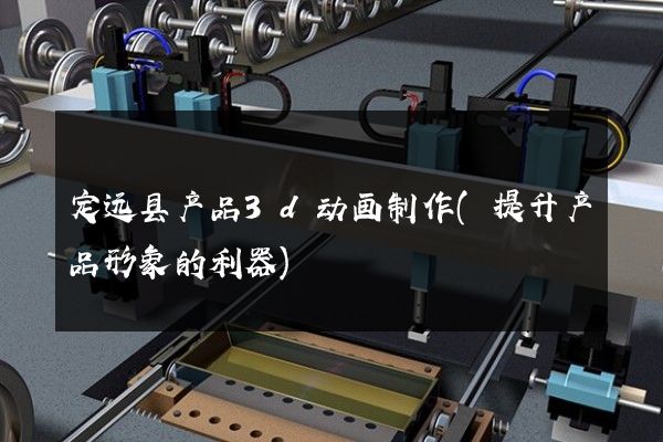 定远县产品3d动画制作(提升产品形象的利器)