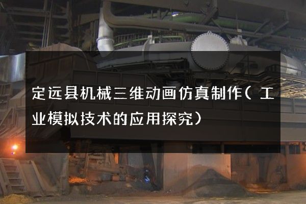 定远县机械三维动画仿真制作(工业模拟技术的应用探究)