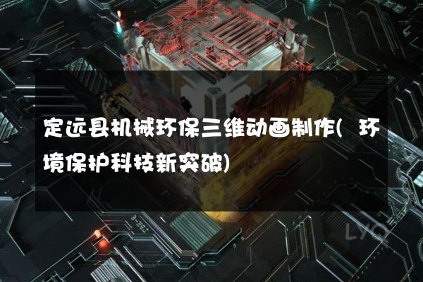 定远县机械环保三维动画制作(环境保护科技新突破)