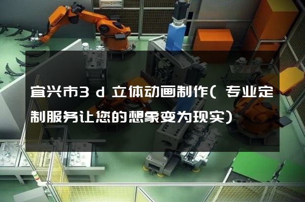 宜兴市3d立体动画制作(专业定制服务让您的想象变为现实)