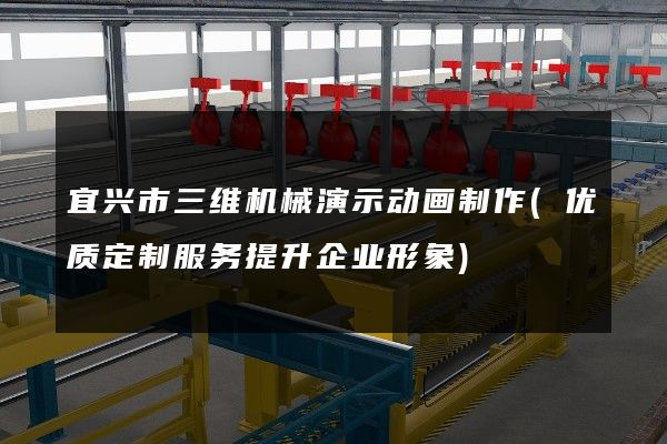 宜兴市三维机械演示动画制作(优质定制服务提升企业形象)