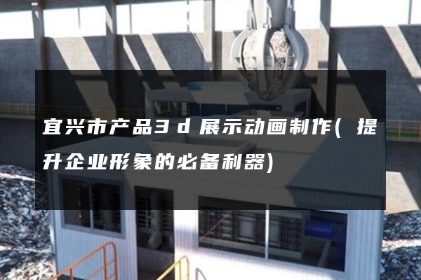 宜兴市产品3d展示动画制作(提升企业形象的必备利器)