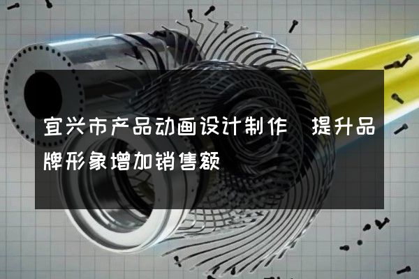 宜兴市产品动画设计制作(提升品牌形象增加销售额)