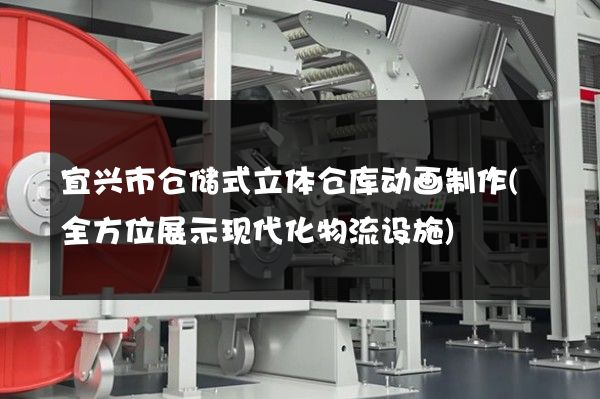 宜兴市仓储式立体仓库动画制作(全方位展示现代化物流设施)