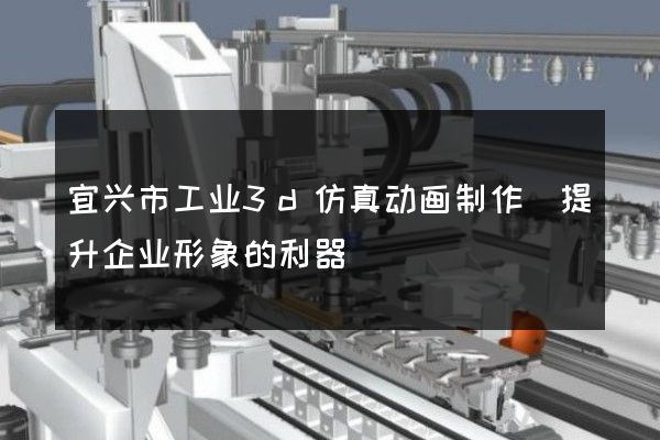 宜兴市工业3d仿真动画制作(提升企业形象的利器)