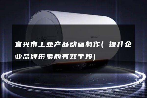 宜兴市工业产品动画制作(提升企业品牌形象的有效手段)