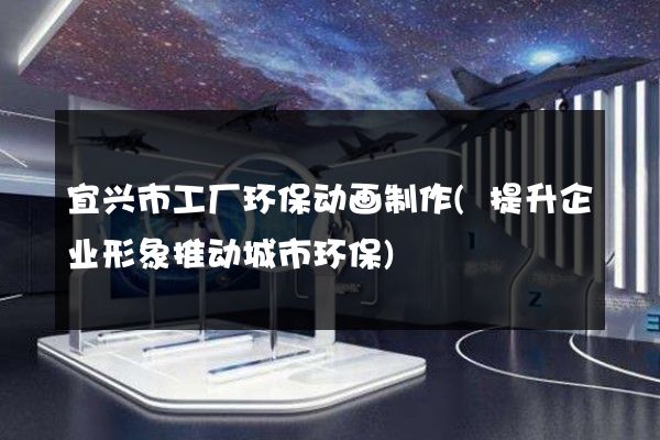 宜兴市工厂环保动画制作(提升企业形象推动城市环保)