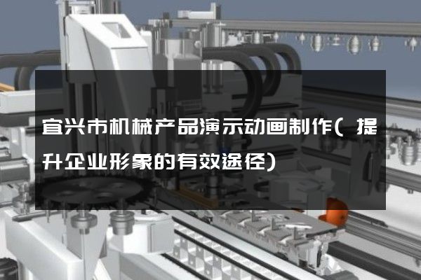 宜兴市机械产品演示动画制作(提升企业形象的有效途径)