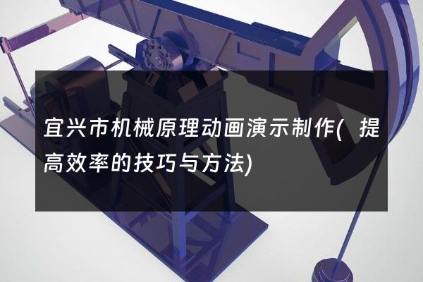 宜兴市机械原理动画演示制作(提高效率的技巧与方法)