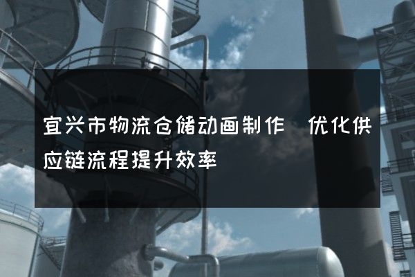 宜兴市物流仓储动画制作(优化供应链流程提升效率)