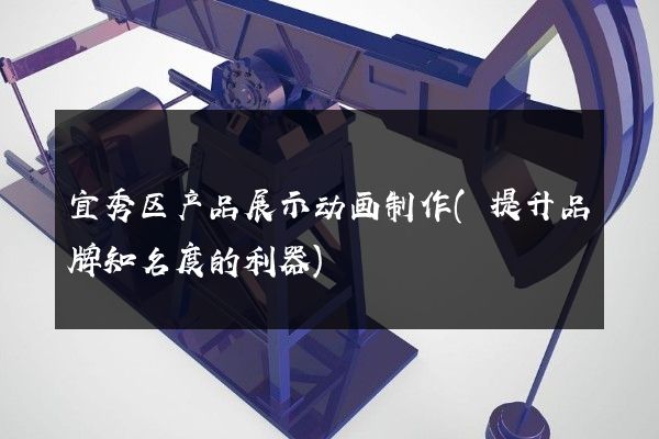 宜秀区产品展示动画制作(提升品牌知名度的利器)