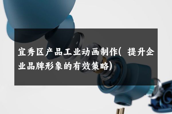 宜秀区产品工业动画制作(提升企业品牌形象的有效策略)