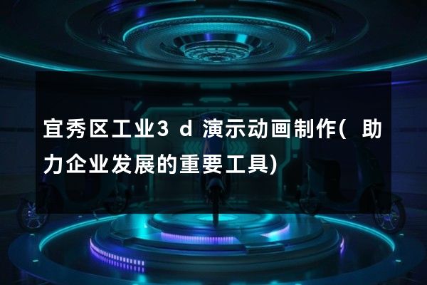 宜秀区工业3d演示动画制作(助力企业发展的重要工具)