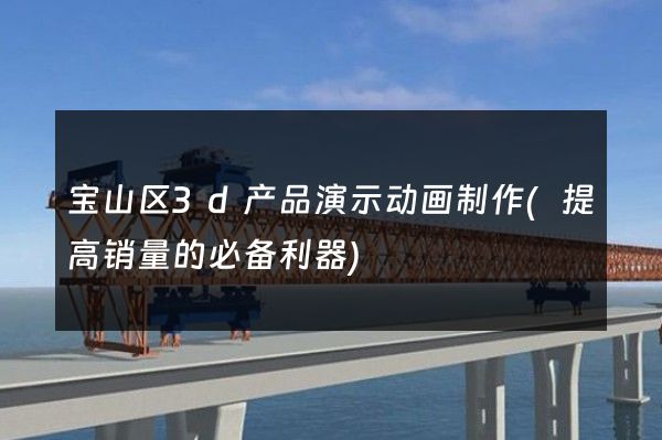 宝山区3d产品演示动画制作(提高销量的必备利器)