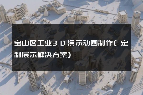 宝山区工业3D演示动画制作(定制展示解决方案)