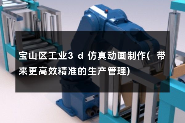 宝山区工业3d仿真动画制作(带来更高效精准的生产管理)