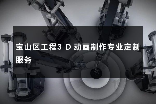 宝山区工程3D动画制作专业定制服务