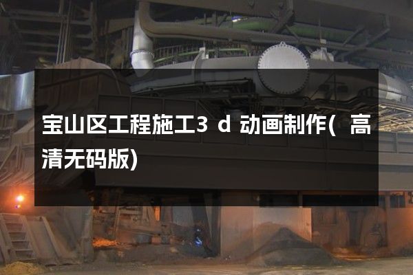 宝山区工程施工3d动画制作(高清无码版)