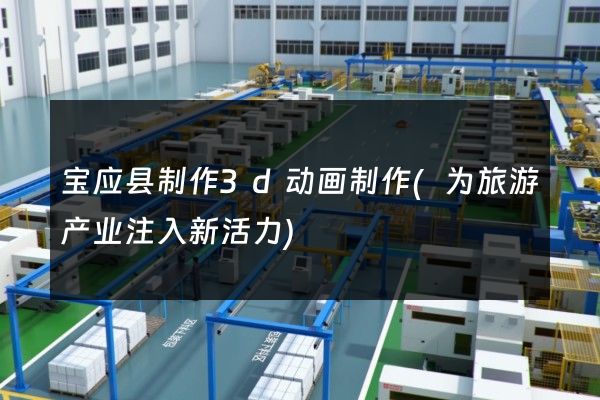 宝应县制作3d动画制作(为旅游产业注入新活力)