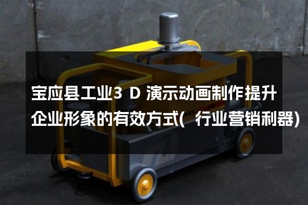 宝应县工业3D演示动画制作提升企业形象的有效方式(行业营销利器)