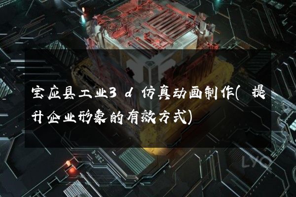 宝应县工业3d仿真动画制作(提升企业形象的有效方式)