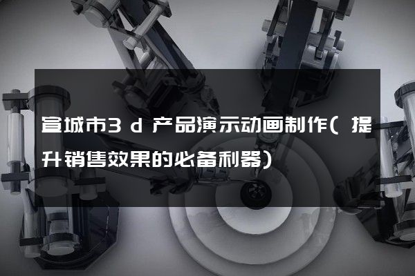 宣城市3d产品演示动画制作(提升销售效果的必备利器)