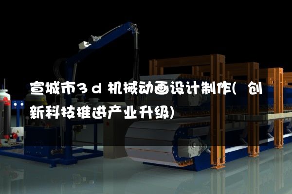 宣城市3d机械动画设计制作(创新科技推进产业升级)