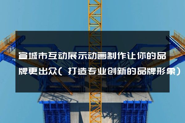 宣城市互动展示动画制作让你的品牌更出众(打造专业创新的品牌形象)