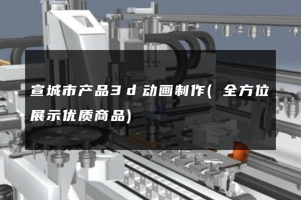 宣城市产品3d动画制作(全方位展示优质商品)