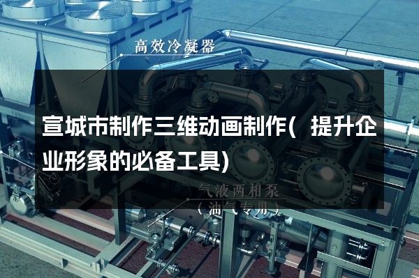 宣城市制作三维动画制作(提升企业形象的必备工具)