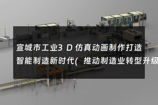 宣城市工业3D仿真动画制作打造智能制造新时代(推动制造业转型升级)