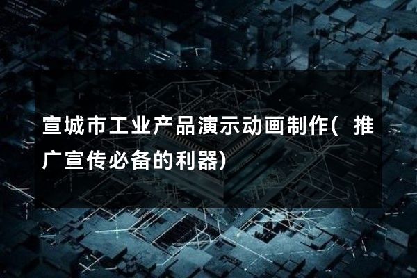 宣城市工业产品演示动画制作(推广宣传必备的利器)