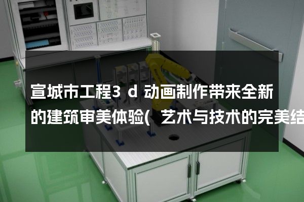 宣城市工程3d动画制作带来全新的建筑审美体验(艺术与技术的完美结合)