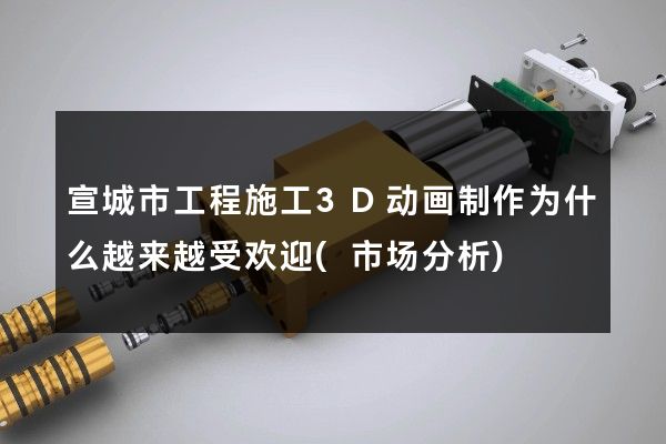 宣城市工程施工3D动画制作为什么越来越受欢迎(市场分析)