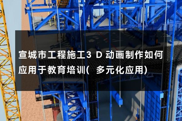 宣城市工程施工3D动画制作如何应用于教育培训(多元化应用)