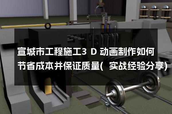 宣城市工程施工3D动画制作如何节省成本并保证质量(实战经验分享)