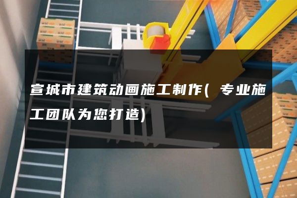 宣城市建筑动画施工制作(专业施工团队为您打造)