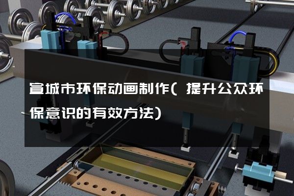 宣城市环保动画制作(提升公众环保意识的有效方法)