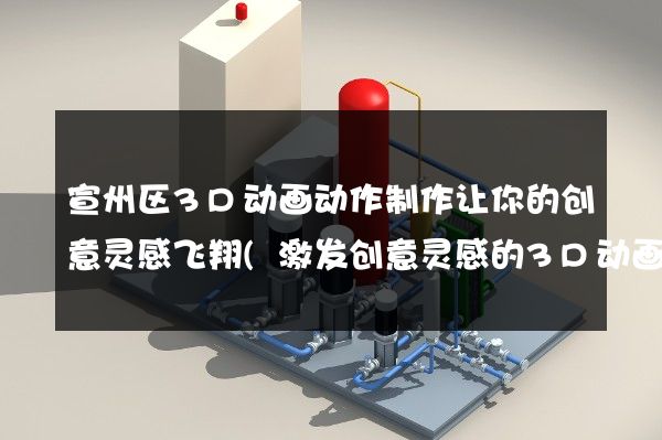 宣州区3D动画动作制作让你的创意灵感飞翔(激发创意灵感的3D动画制作)