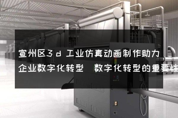 宣州区3d工业仿真动画制作助力企业数字化转型(数字化转型的重要性)