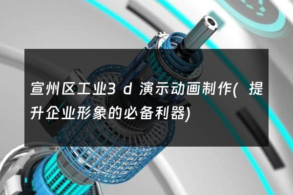 宣州区工业3d演示动画制作(提升企业形象的必备利器)