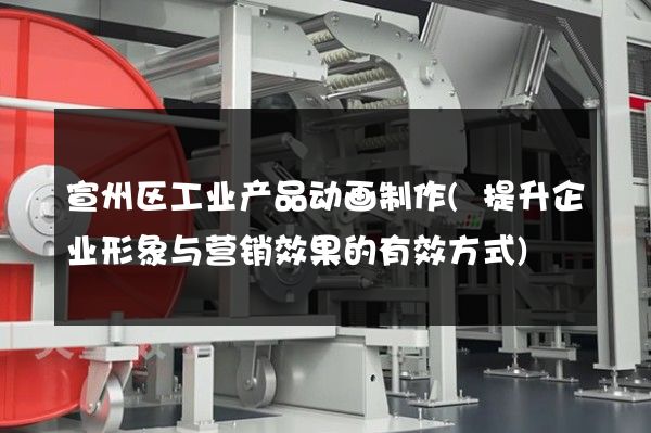 宣州区工业产品动画制作(提升企业形象与营销效果的有效方式)