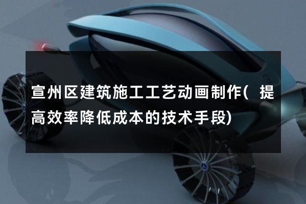 宣州区建筑施工工艺动画制作(提高效率降低成本的技术手段)